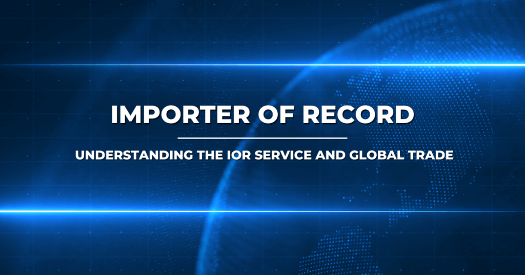 Importer Of Record Understanding The IOR Service And Global Trade
