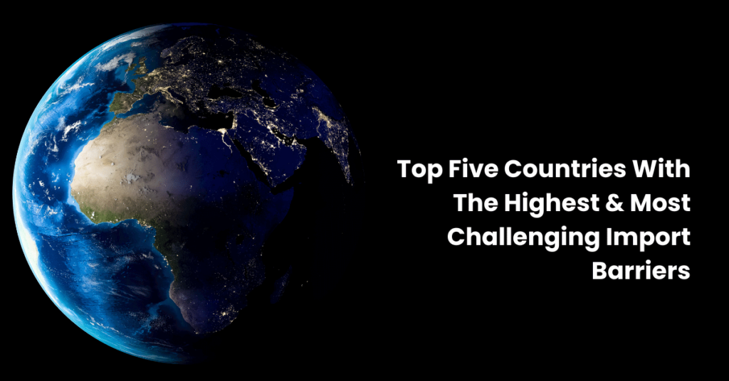 Top Five Countries With The Highest & Most Challenging Import Barriers