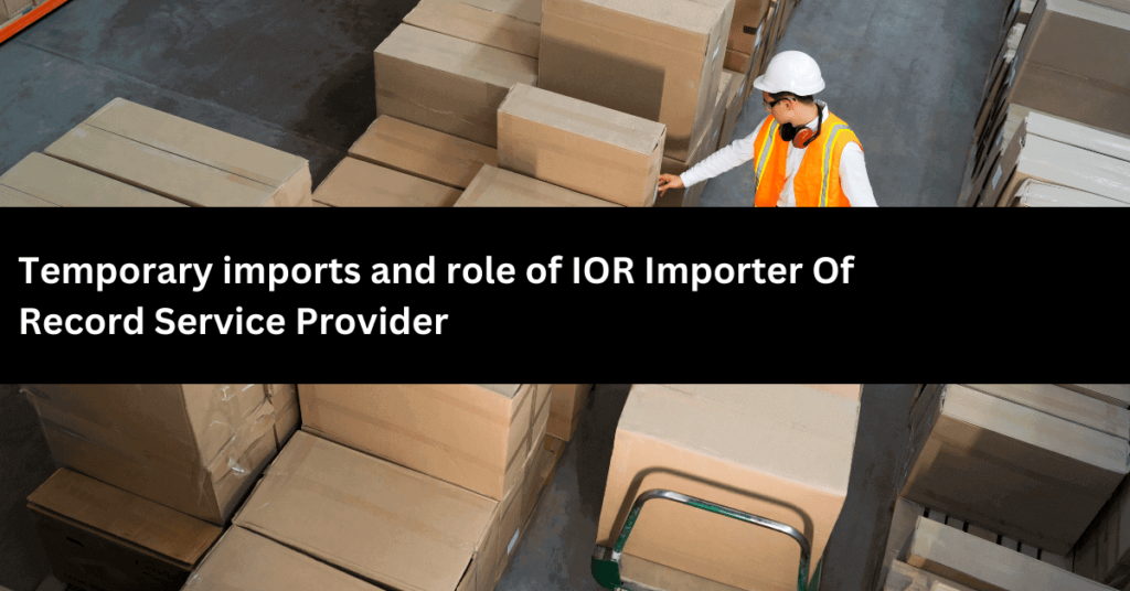 Temporary imports and role of IOR Importer Of Record Service Provider