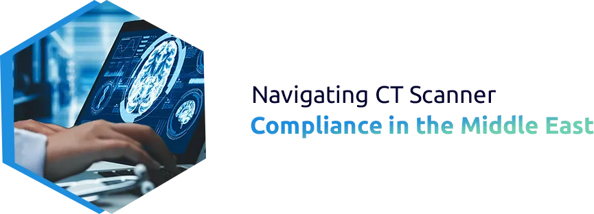 Navigating Compliance Challenges for CT Scanners Imports to the Middle East
