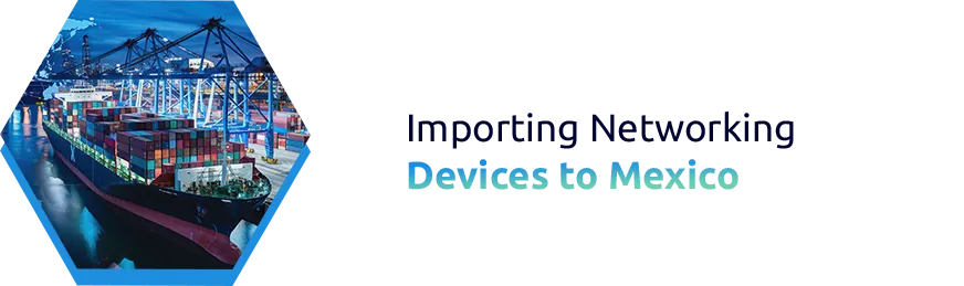 Importing Networking Devices to Mexico