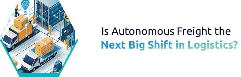 Is Autonomous Freight the Next Big Shift in Logistics?
