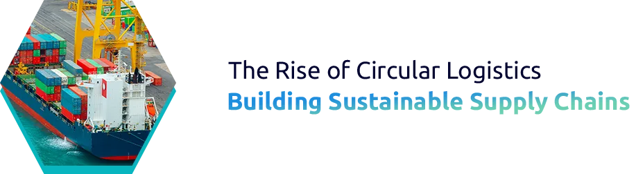 The Rise of Circular Logistics: Building Sustainable Supply Chains