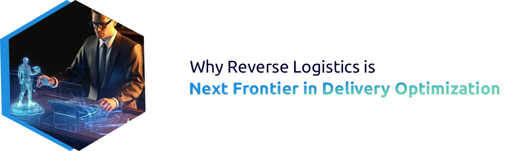 Why Reverse Logistics is the Next Frontier in Delivery Optimization