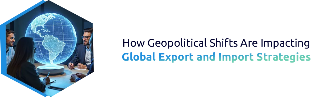 How Geopolitical Shifts Are Changing Export/Import Plans