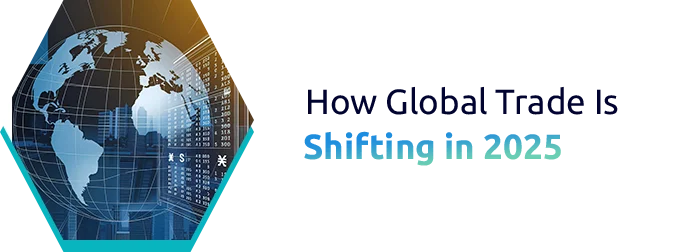 The Changing Face of Global Trade in 2025: What Importers & Exporters Must Know