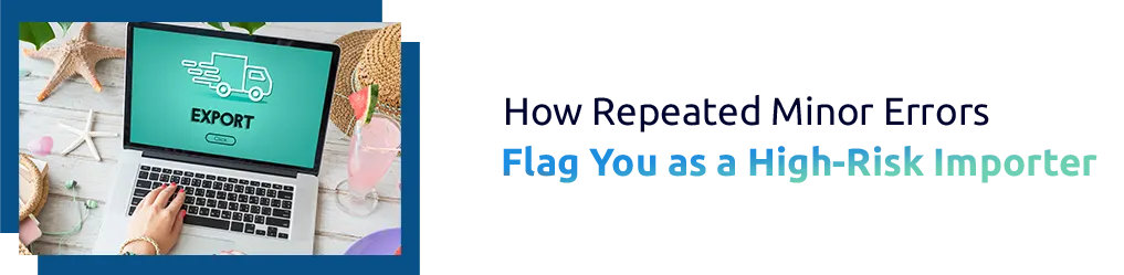 How Repeated Minor Errors Can Flag You as a High-Risk Importer