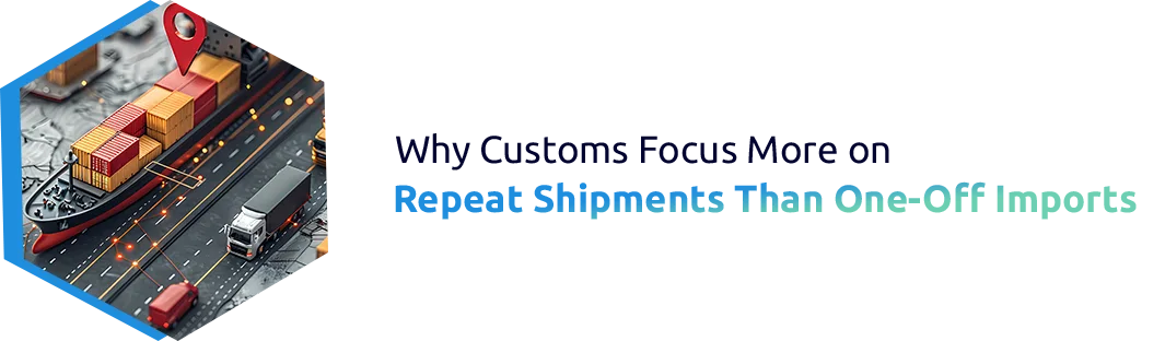 Why Customs Focuses More on Repeat Shipments Than One-Off Imports