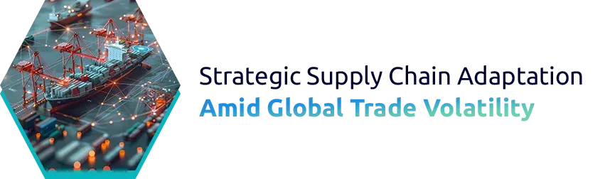Strategic Supply Chain Adaptation Amid Global Trade Volatility