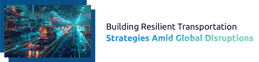 Building Resilient Transportation Strategies Amid Global Disruptions