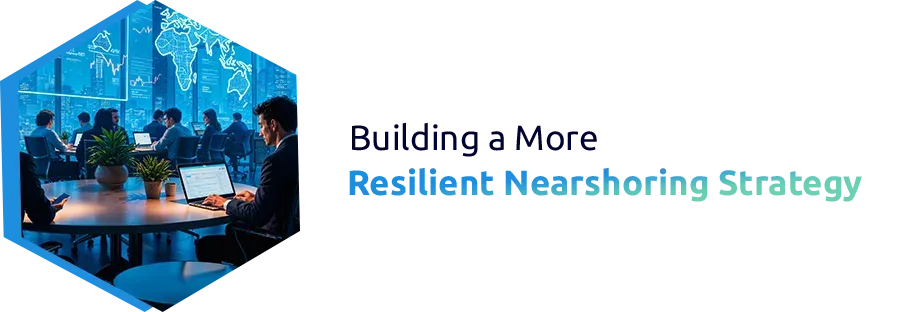 Building a More Resilient Nearshoring Strategy