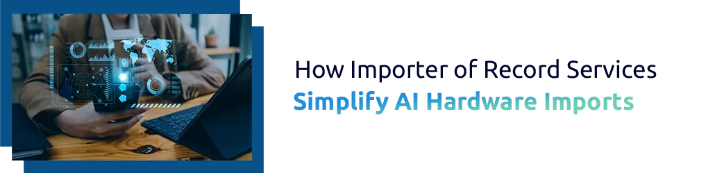 How Importer of Record Services Simplify AI Hardware Imports