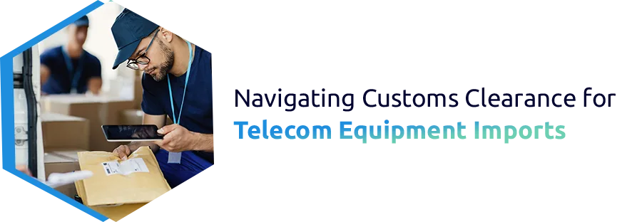 Navigating Customs Clearance for Telecom Equipment Imports