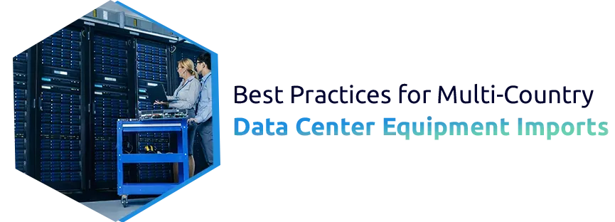 Best Practices for Multi-Country Data Center Equipment Imports