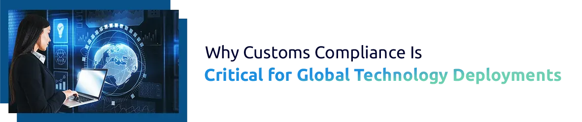Why Customs Compliance Is Critical for Global Technology Deployments