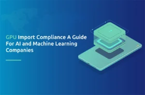 GPU Import Compliance: A Guide for AI and Machine Learning Companies