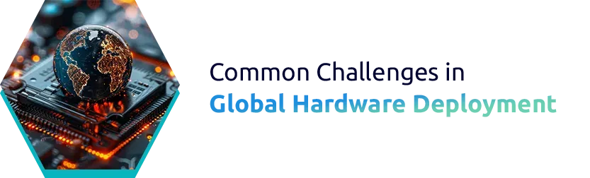 Common Challenges in Global Hardware DeploymentÂ
