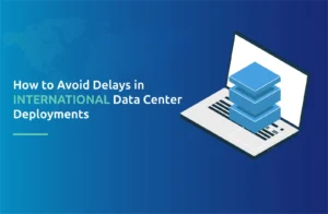 How to Avoid Delays in International Data Center Deployments