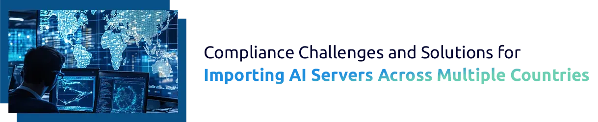 Compliance Challenges and Solutions for Importing AI Servers Across Multiple Countries
