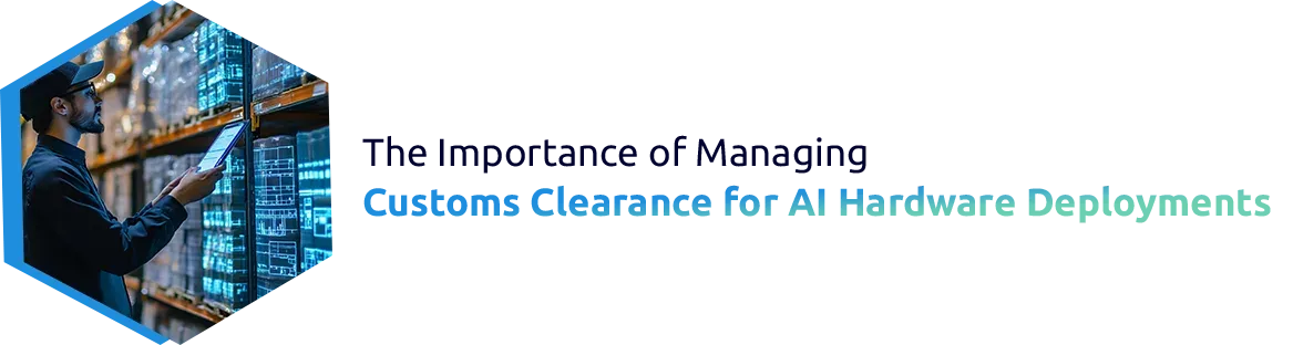 The Importance of Managing Customs Clearance for AI Hardware Deployments