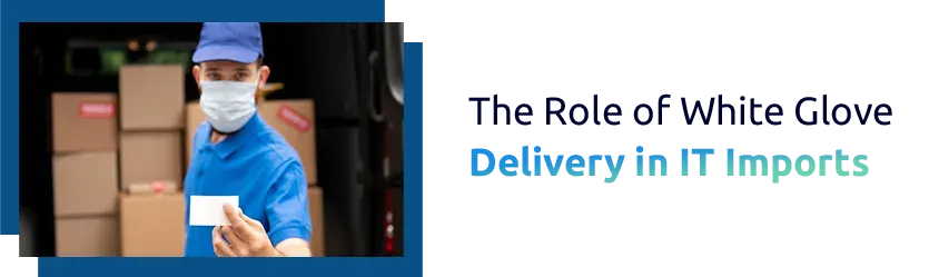 The Role of White Glove Delivery in IT Imports
