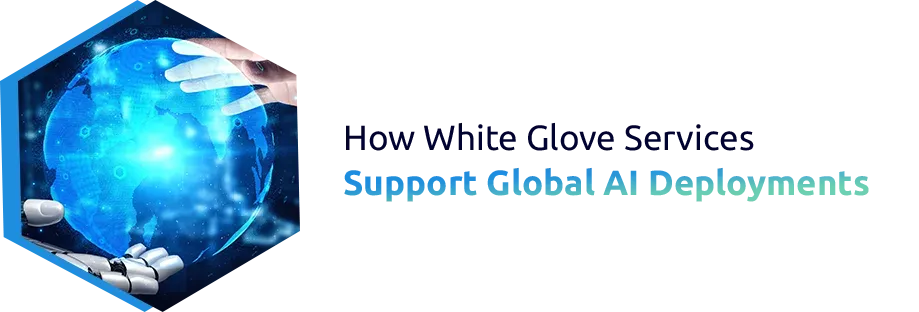 How White Glove Services Support Global AI Deployments