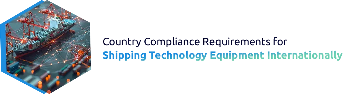 Country Compliance Requirements for Shipping Technology Equipment Internationally