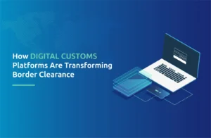 How Digital Customs Platforms Are Transforming Border Clearance