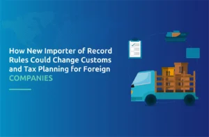 How New Importer of Record Rules Could Change Customs and Tax Planning for Foreign Companies