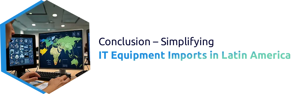 Conclusion – Simplifying IT Equipment Imports in Latin America