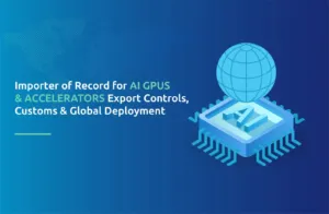 Importer of Record for AI GPUs & Accelerators: Export Controls, Customs & Global Deployment