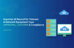 Importer of Record for Telecom & Network Equipment: Type Approval, Customs & Compliance