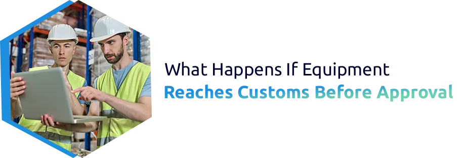 What Happens If Equipment Reaches Customs Before Approval?