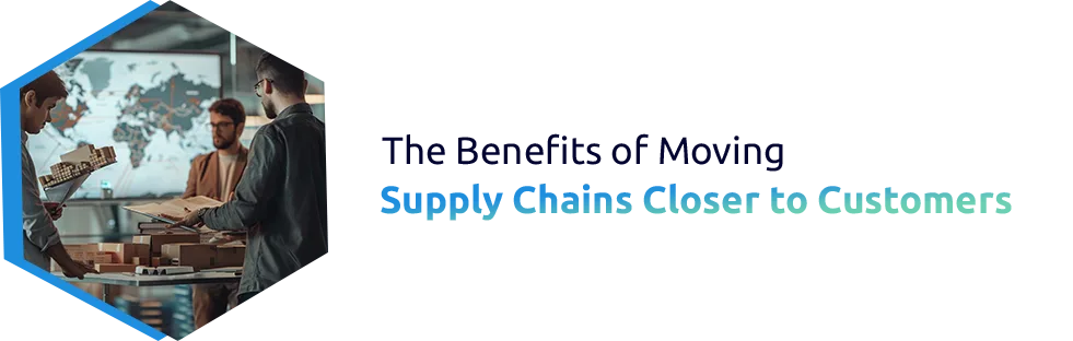 The Benefits of Moving Supply Chains Closer to Customers