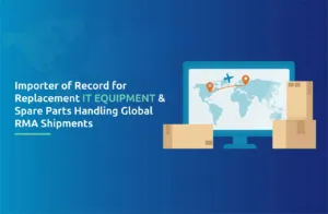 Importer of Record for Replacement IT Equipment & Spare Parts: Handling Global RMA Shipments