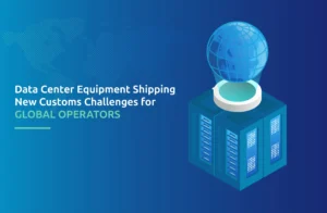 Data Center Equipment Shipping: New Customs Challenges for Global Operators
