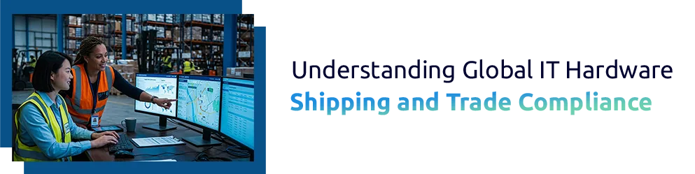 Understanding Global IT Hardware Shipping and Trade Compliance