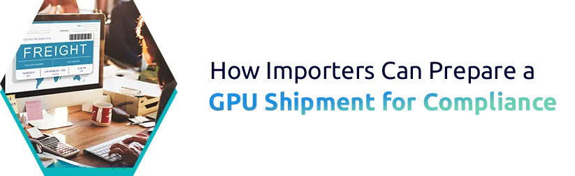 How Importers Can Prepare a GPU Shipment for Compliance