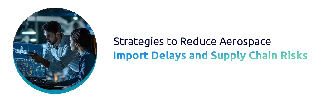 Strategies to Reduce Aerospace Import Delays and Supply Chain Risks