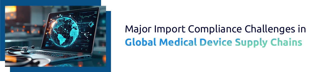 Major Import Compliance Challenges in Global Medical Device Supply Chains
